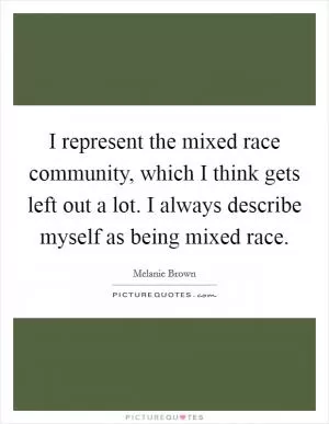 I represent the mixed race community, which I think gets left out a lot. I always describe myself as being mixed race Picture Quote #1