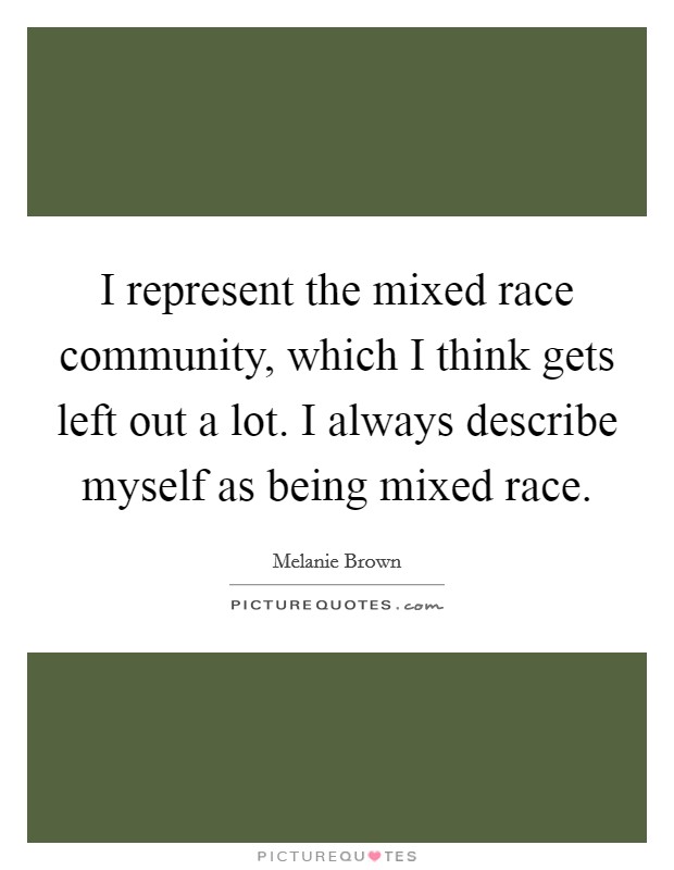 I represent the mixed race community, which I think gets left out a lot. I always describe myself as being mixed race. Picture Quote #1