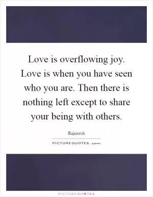Love is overflowing joy. Love is when you have seen who you are. Then there is nothing left except to share your being with others Picture Quote #1