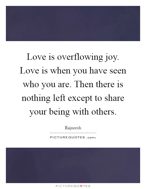 Love is overflowing joy. Love is when you have seen who you are. Then there is nothing left except to share your being with others. Picture Quote #1