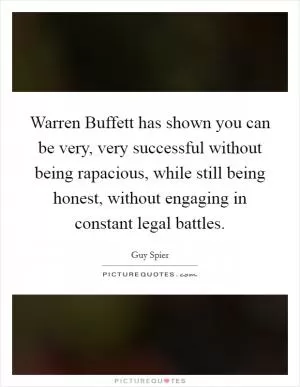 Warren Buffett has shown you can be very, very successful without being rapacious, while still being honest, without engaging in constant legal battles Picture Quote #1