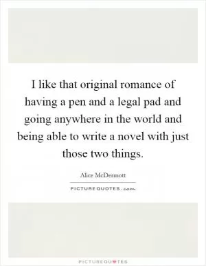 I like that original romance of having a pen and a legal pad and going anywhere in the world and being able to write a novel with just those two things Picture Quote #1