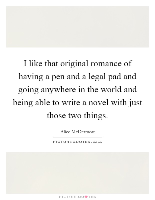I like that original romance of having a pen and a legal pad and going anywhere in the world and being able to write a novel with just those two things. Picture Quote #1
