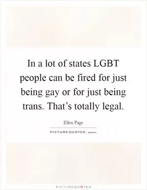 In a lot of states LGBT people can be fired for just being gay or for just being trans. That’s totally legal Picture Quote #1