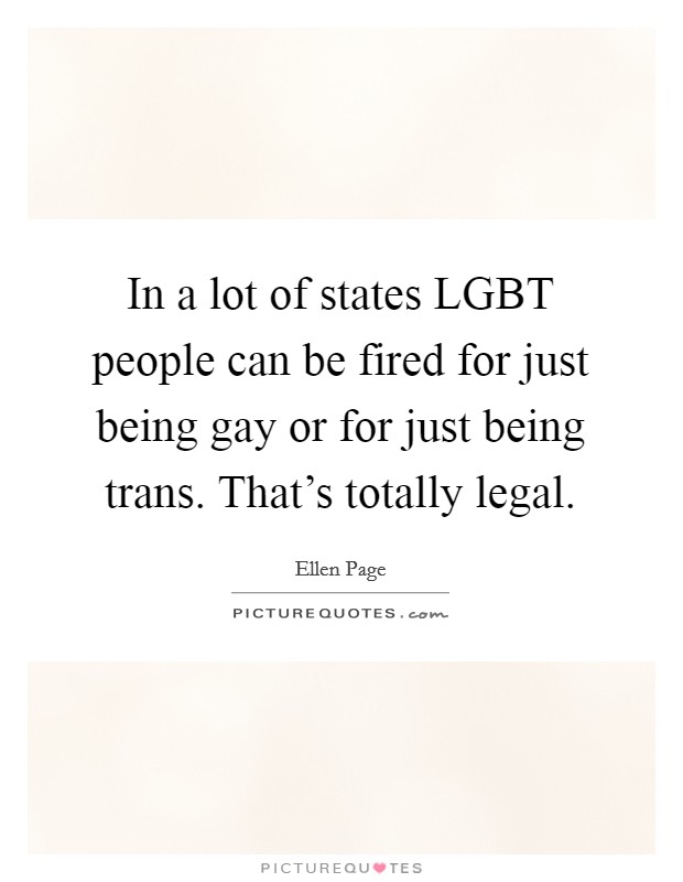 In a lot of states LGBT people can be fired for just being gay or for just being trans. That's totally legal. Picture Quote #1