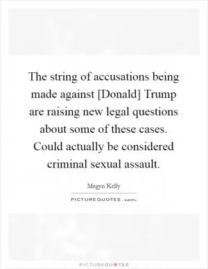 The string of accusations being made against [Donald] Trump are raising new legal questions about some of these cases. Could actually be considered criminal sexual assault Picture Quote #1
