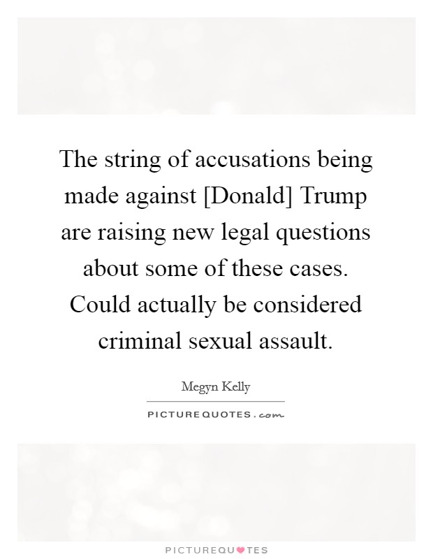 The string of accusations being made against [Donald] Trump are raising new legal questions about some of these cases. Could actually be considered criminal sexual assault. Picture Quote #1