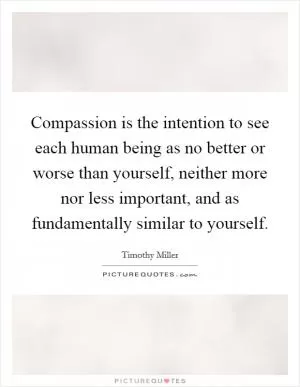 Compassion is the intention to see each human being as no better or worse than yourself, neither more nor less important, and as fundamentally similar to yourself Picture Quote #1