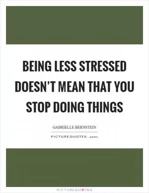Being less stressed doesn’t mean that you stop doing things Picture Quote #1