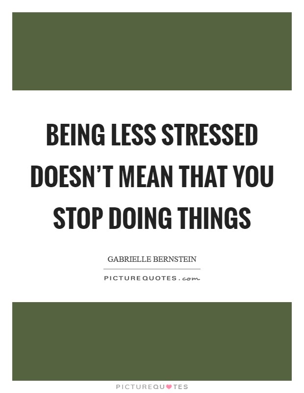 Being less stressed doesn't mean that you stop doing things Picture Quote #1