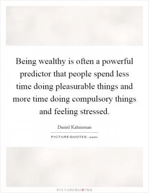 Being wealthy is often a powerful predictor that people spend less time doing pleasurable things and more time doing compulsory things and feeling stressed Picture Quote #1