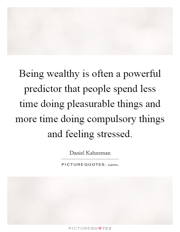 Being wealthy is often a powerful predictor that people spend less time doing pleasurable things and more time doing compulsory things and feeling stressed. Picture Quote #1