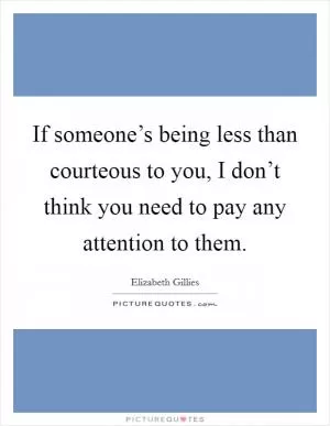 If someone’s being less than courteous to you, I don’t think you need to pay any attention to them Picture Quote #1