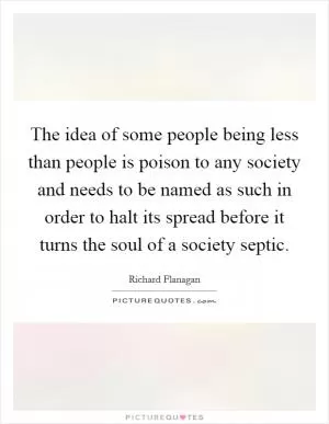 The idea of some people being less than people is poison to any society and needs to be named as such in order to halt its spread before it turns the soul of a society septic Picture Quote #1
