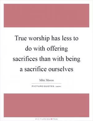 True worship has less to do with offering sacrifices than with being a sacrifice ourselves Picture Quote #1