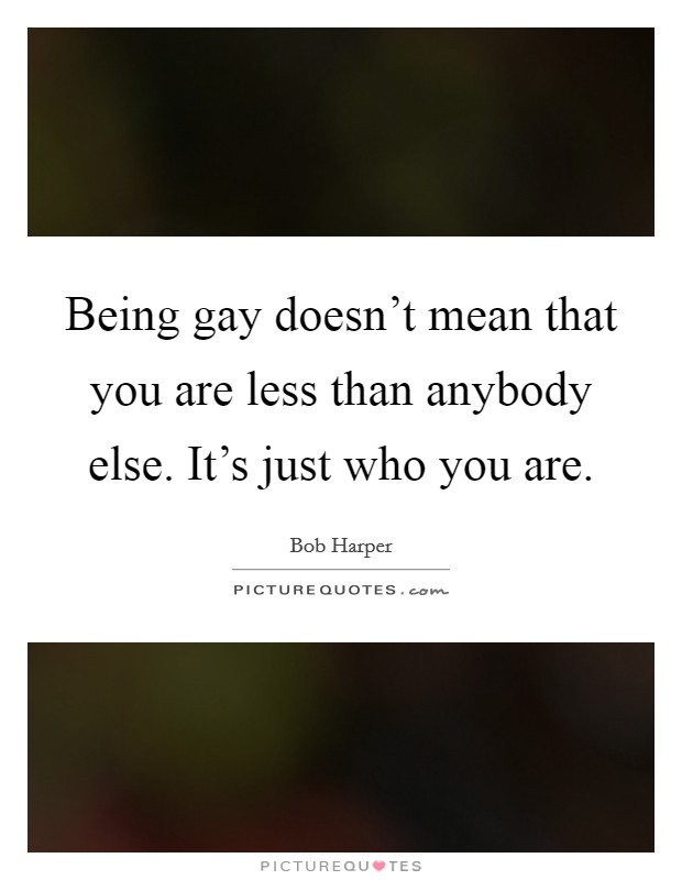 Being gay doesn't mean that you are less than anybody else. It's just who you are. Picture Quote #1