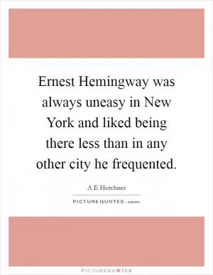 Ernest Hemingway was always uneasy in New York and liked being there less than in any other city he frequented Picture Quote #1