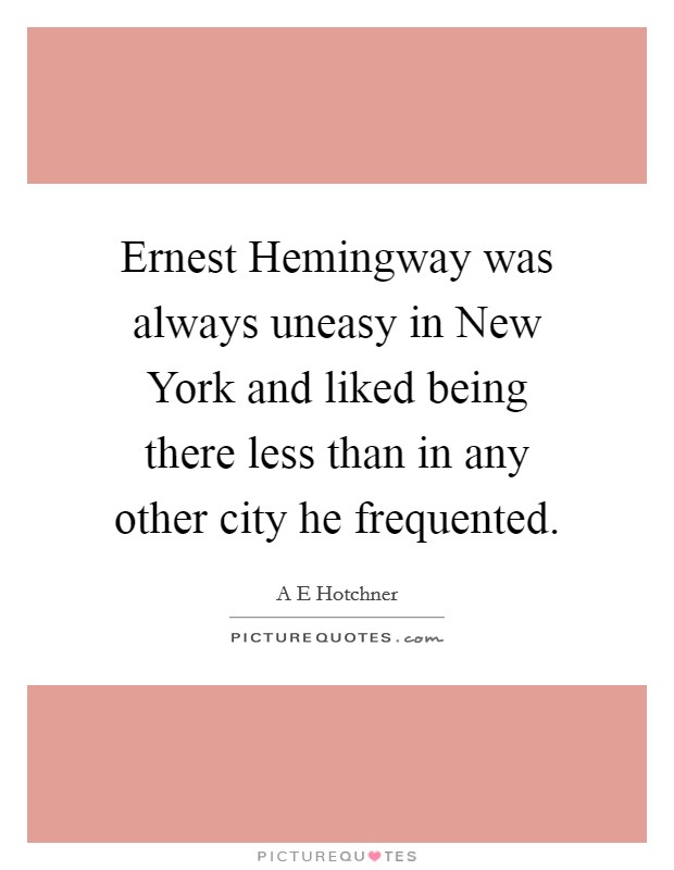 Ernest Hemingway was always uneasy in New York and liked being there less than in any other city he frequented. Picture Quote #1
