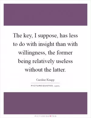 The key, I suppose, has less to do with insight than with willingness, the former being relatively useless without the latter Picture Quote #1