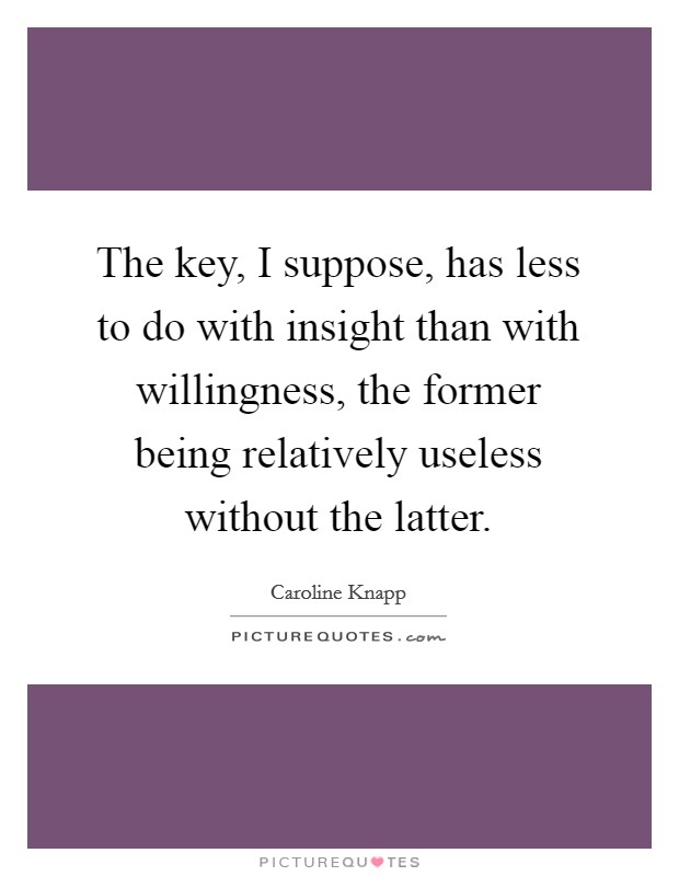 The key, I suppose, has less to do with insight than with willingness, the former being relatively useless without the latter. Picture Quote #1