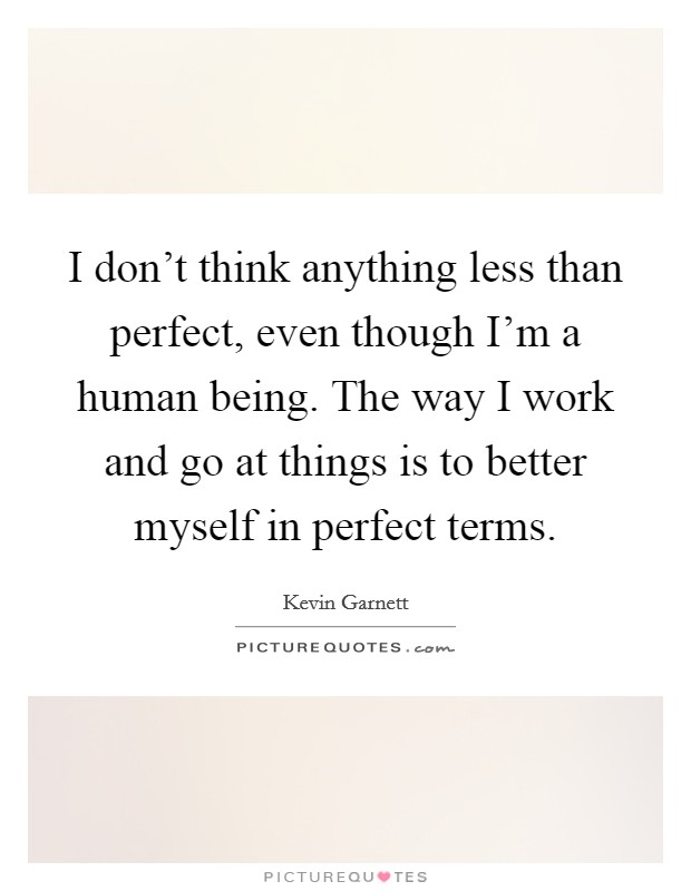 I don't think anything less than perfect, even though I'm a human being. The way I work and go at things is to better myself in perfect terms. Picture Quote #1