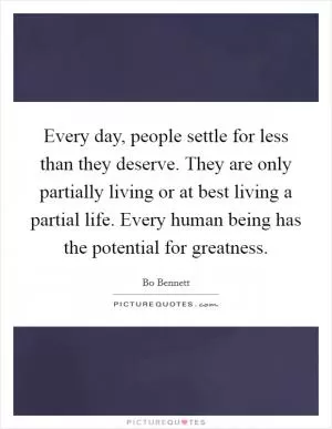 Every day, people settle for less than they deserve. They are only partially living or at best living a partial life. Every human being has the potential for greatness Picture Quote #1