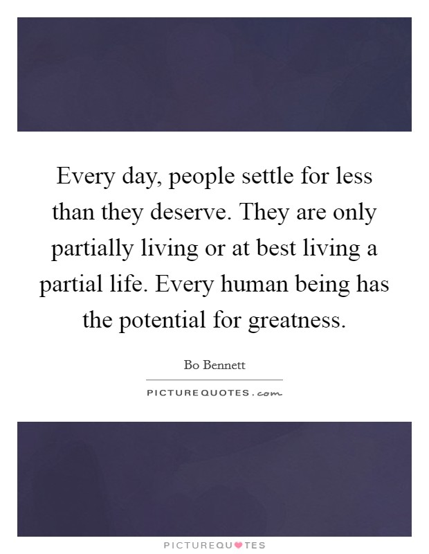 Every day, people settle for less than they deserve. They are only partially living or at best living a partial life. Every human being has the potential for greatness. Picture Quote #1