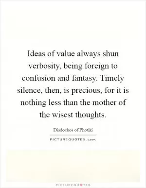 Ideas of value always shun verbosity, being foreign to confusion and fantasy. Timely silence, then, is precious, for it is nothing less than the mother of the wisest thoughts Picture Quote #1