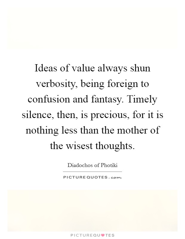 Ideas of value always shun verbosity, being foreign to confusion and fantasy. Timely silence, then, is precious, for it is nothing less than the mother of the wisest thoughts. Picture Quote #1