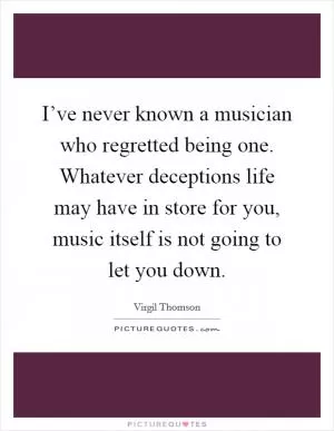 I’ve never known a musician who regretted being one. Whatever deceptions life may have in store for you, music itself is not going to let you down Picture Quote #1