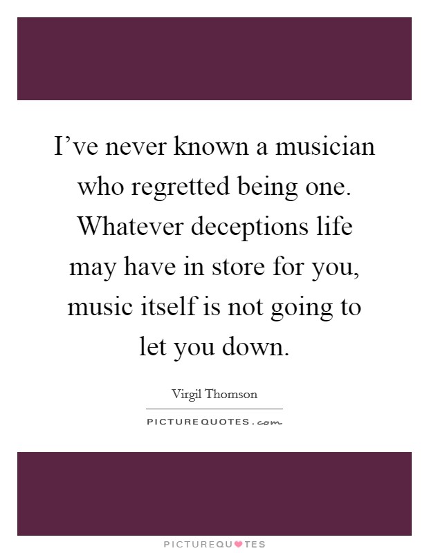 I've never known a musician who regretted being one. Whatever deceptions life may have in store for you, music itself is not going to let you down. Picture Quote #1