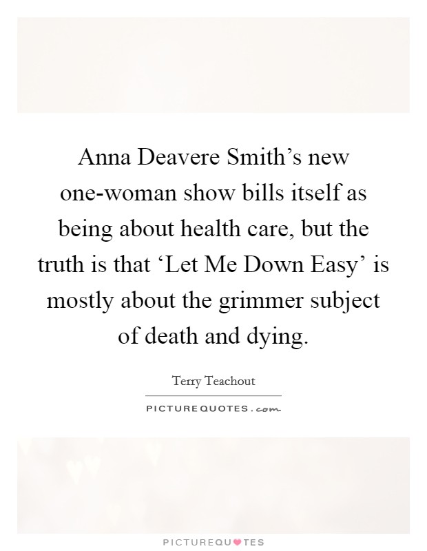 Anna Deavere Smith's new one-woman show bills itself as being about health care, but the truth is that ‘Let Me Down Easy' is mostly about the grimmer subject of death and dying. Picture Quote #1