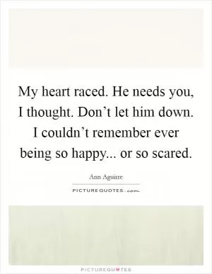 My heart raced. He needs you, I thought. Don’t let him down. I couldn’t remember ever being so happy... or so scared Picture Quote #1