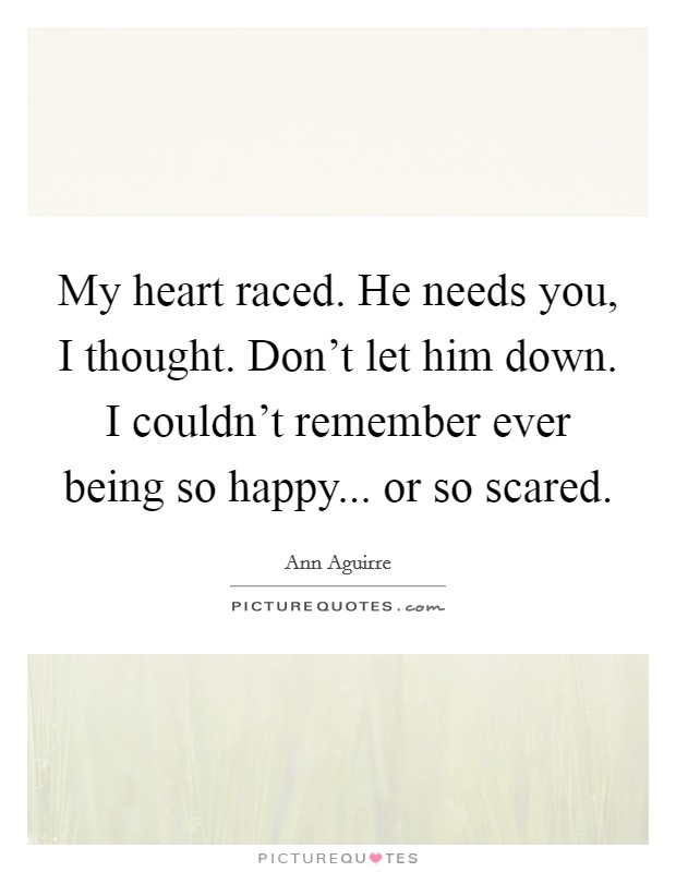 My heart raced. He needs you, I thought. Don't let him down. I couldn't remember ever being so happy... or so scared. Picture Quote #1