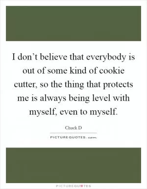 I don’t believe that everybody is out of some kind of cookie cutter, so the thing that protects me is always being level with myself, even to myself Picture Quote #1