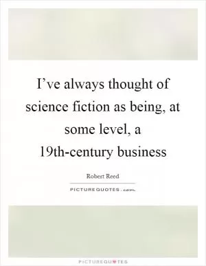 I’ve always thought of science fiction as being, at some level, a 19th-century business Picture Quote #1