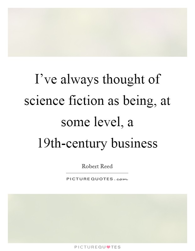 I've always thought of science fiction as being, at some level, a 19th-century business Picture Quote #1