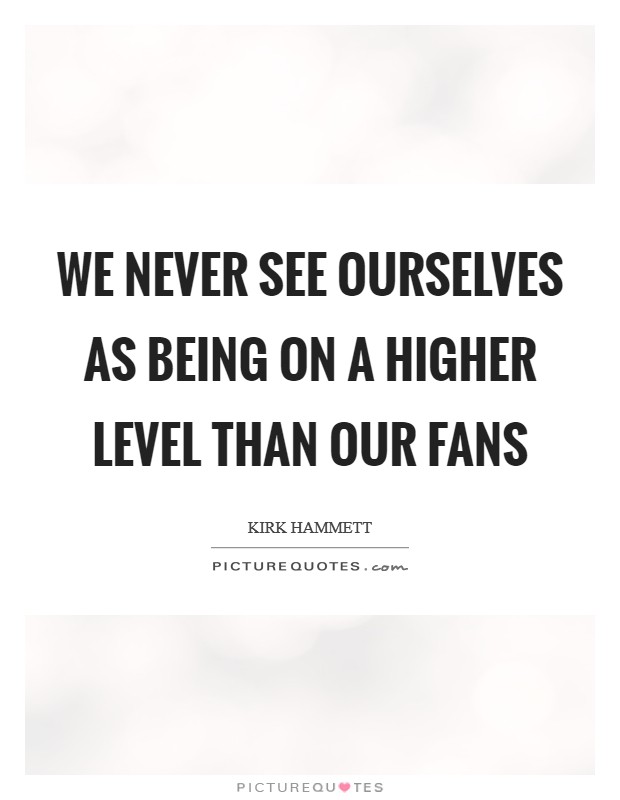 We never see ourselves as being on a higher level than our fans Picture Quote #1
