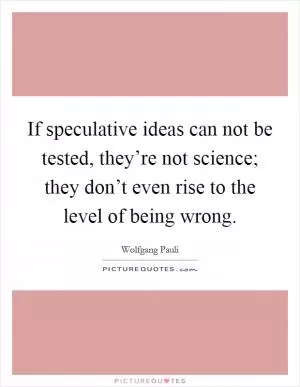 If speculative ideas can not be tested, they’re not science; they don’t even rise to the level of being wrong Picture Quote #1