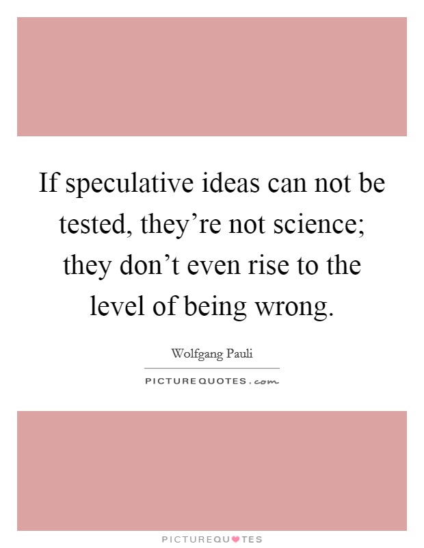 If speculative ideas can not be tested, they're not science; they don't even rise to the level of being wrong. Picture Quote #1