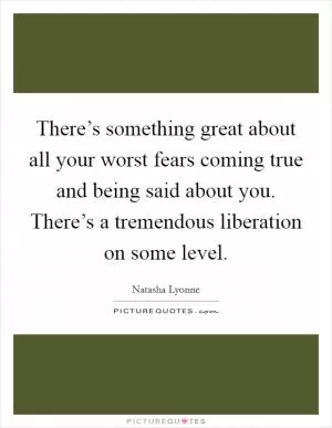 There’s something great about all your worst fears coming true and being said about you. There’s a tremendous liberation on some level Picture Quote #1
