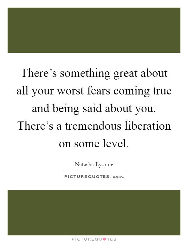 There's something great about all your worst fears coming true and being said about you. There's a tremendous liberation on some level. Picture Quote #1