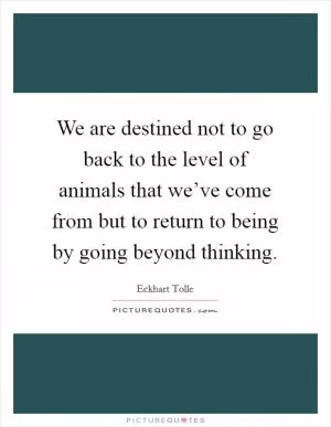 We are destined not to go back to the level of animals that we’ve come from but to return to being by going beyond thinking Picture Quote #1