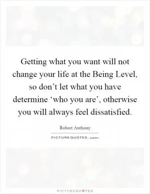 Getting what you want will not change your life at the Being Level, so don’t let what you have determine ‘who you are’, otherwise you will always feel dissatisfied Picture Quote #1