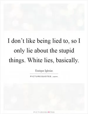 I don’t like being lied to, so I only lie about the stupid things. White lies, basically Picture Quote #1