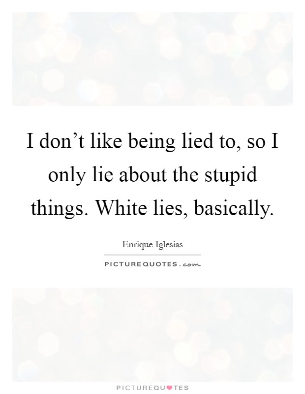 I don't like being lied to, so I only lie about the stupid things. White lies, basically. Picture Quote #1