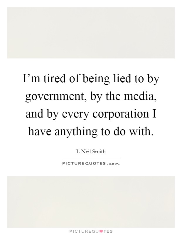 I'm tired of being lied to by government, by the media, and by every corporation I have anything to do with. Picture Quote #1