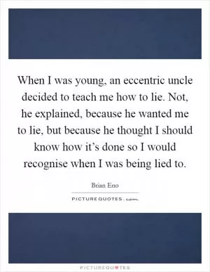 When I was young, an eccentric uncle decided to teach me how to lie. Not, he explained, because he wanted me to lie, but because he thought I should know how it’s done so I would recognise when I was being lied to Picture Quote #1