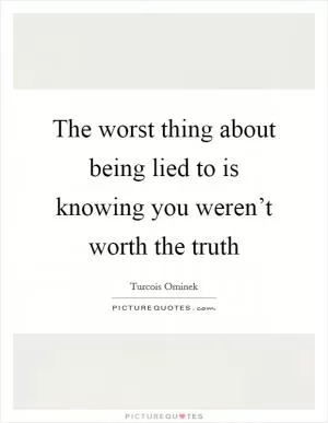 The worst thing about being lied to is knowing you weren’t worth the truth Picture Quote #1