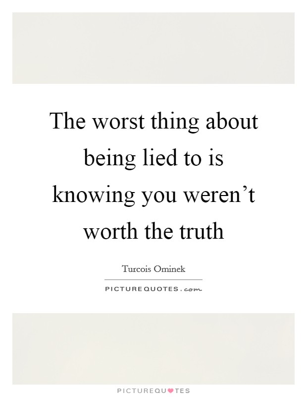 The worst thing about being lied to is knowing you weren't worth the truth Picture Quote #1